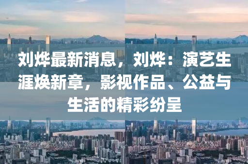 刘烨最新消息，刘烨：演艺生涯焕新章，影视作品、公益与生活的精彩纷呈