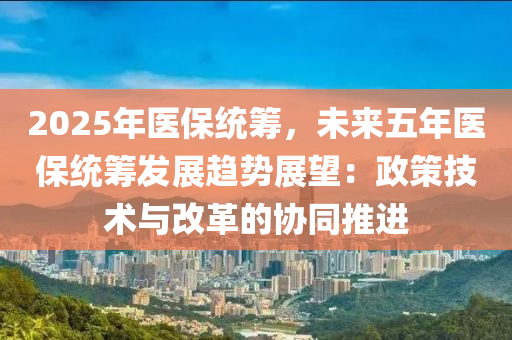 2025年医保统筹，未来五年医保统筹发展趋势展望：政策技术与改革的协同推进