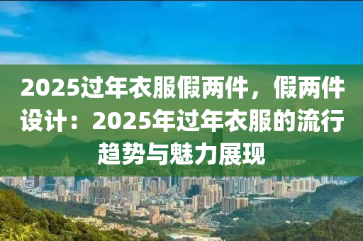 2025过年衣服假两件，假两件设计：2025年过年衣服的流行趋势与魅力展现