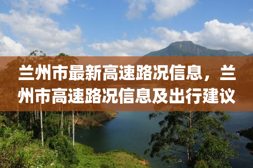 兰州市最新高速路况信息，兰州市高速路况信息及出行建议