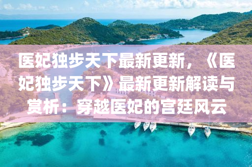 医妃独步天下最新更新，《医妃独步天下》最新更新解读与赏析：穿越医妃的宫廷风云
