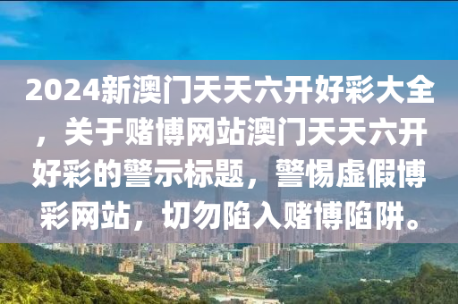 2024新澳门天天六开好彩大全，关于赌博网站澳门天天六开好彩的警示标题，警惕虚假博彩网站，切勿陷入赌博陷阱。