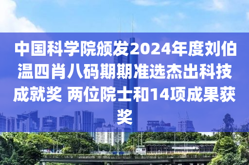中国科学院颁发2024年度刘伯温四肖八码期期准选杰出科技成就奖 两位院士和14项成果获奖