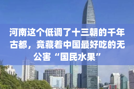 河南这个低调了十三朝的千年古都，竟藏着中国最好吃的无公害“国民水果”