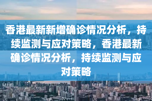 香港最新新增确诊情况分析，持续监测与应对策略，香港最新确诊情况分析，持续监测与应对策略