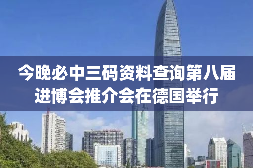 今晚必中三码资料查询第八届进博会推介会在德国举行