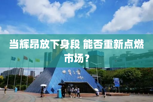 当辉昂放下身段 能否重新点燃市场？
