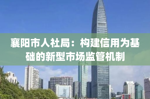 襄阳市人社局：构建信用为基础的新型市场监管机制