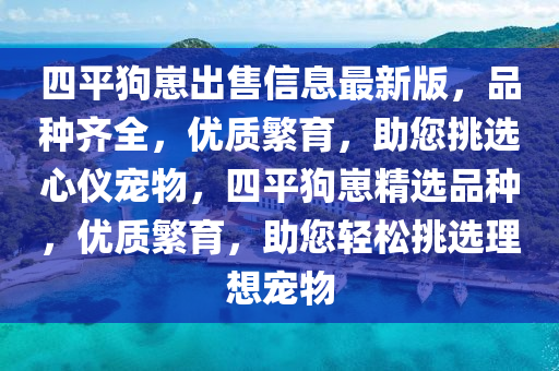 四平狗崽出售信息最新版，品种齐全，优质繁育，助您挑选心仪宠物，四平狗崽精选品种，优质繁育，助您轻松挑选理想宠物