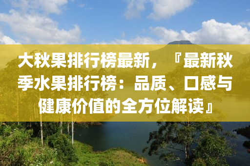 大秋果排行榜最新，『最新秋季水果排行榜：品质、口感与健康价值的全方位解读』