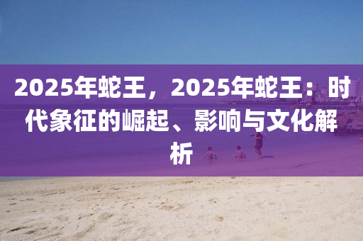 2025年蛇王，2025年蛇王：时代象征的崛起、影响与文化解析