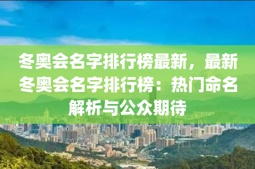 冬奥会名字排行榜最新，最新冬奥会名字排行榜：热门命名解析与公众期待