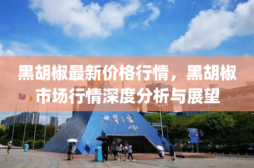 黑胡椒最新价格行情，黑胡椒市场行情深度分析与展望