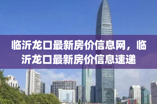临沂龙口最新房价信息网，临沂龙口最新房价信息速递