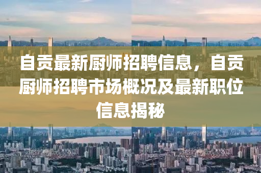 自贡最新厨师招聘信息，自贡厨师招聘市场概况及最新职位信息揭秘