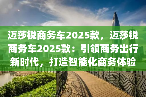 迈莎锐商务车2025款，迈莎锐商务车2025款：引领商务出行新时代，打造智能化商务体验