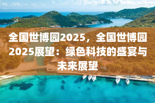 全国世博园2025，全国世博园2025展望：绿色科技的盛宴与未来展望