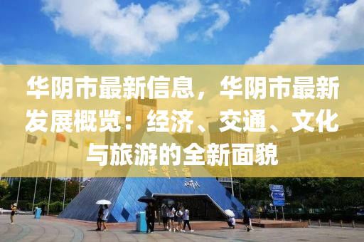 华阴市最新信息，华阴市最新发展概览：经济、交通、文化与旅游的全新面貌