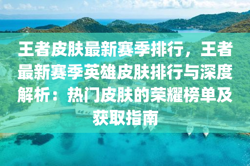 王者皮肤最新赛季排行，王者最新赛季英雄皮肤排行与深度解析：热门皮肤的荣耀榜单及获取指南