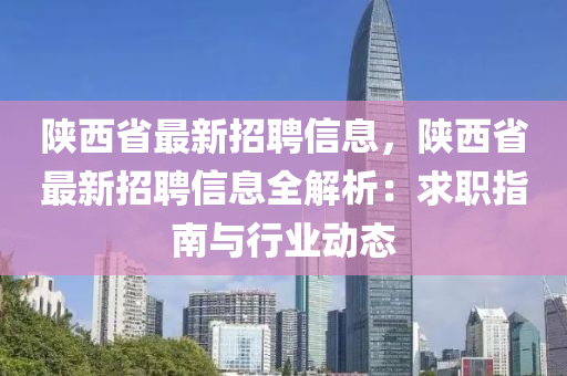 陕西省最新招聘信息，陕西省最新招聘信息全解析：求职指南与行业动态