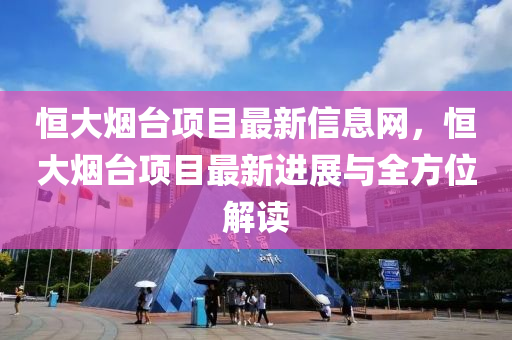 恒大烟台项目最新信息网，恒大烟台项目最新进展与全方位解读