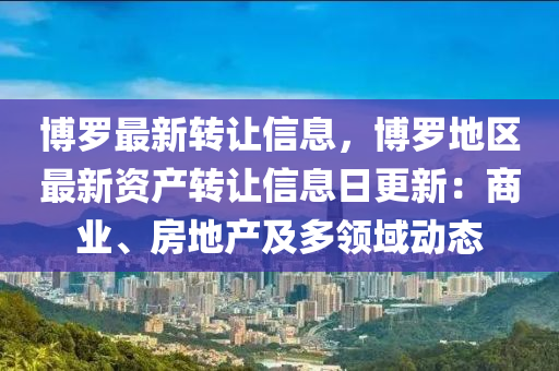 博罗最新转让信息，博罗地区最新资产转让信息日更新：商业、房地产及多领域动态