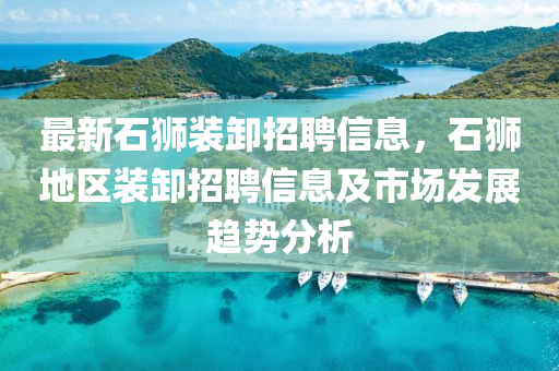 最新石狮装卸招聘信息，石狮地区装卸招聘信息及市场发展趋势分析