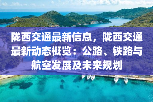 陇西交通最新信息，陇西交通最新动态概览：公路、铁路与航空发展及未来规划