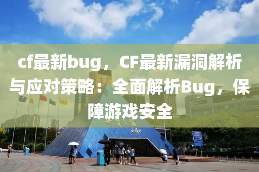 cf最新bug，CF最新漏洞解析与应对策略：全面解析Bug，保障游戏安全