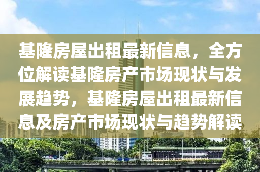 基隆房屋出租最新信息，全方位解读基隆房产市场现状与发展趋势，基隆房屋出租最新信息及房产市场现状与趋势解读