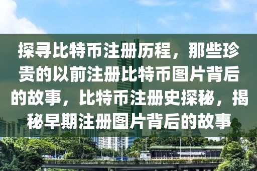 探寻比特币注册历程，那些珍贵的以前注册比特币图片背后的故事，比特币注册史探秘，揭秘早期注册图片背后的故事