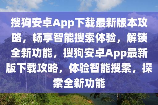 搜狗安卓App下载最新版本攻略，畅享智能搜索体验，解锁全新功能，搜狗安卓App最新版下载攻略，体验智能搜索，探索全新功能
