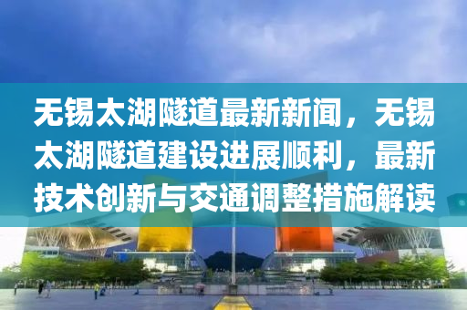无锡太湖隧道最新新闻，无锡太湖隧道建设进展顺利，最新技术创新与交通调整措施解读