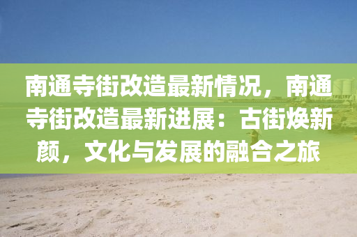 南通寺街改造最新情况，南通寺街改造最新进展：古街焕新颜，文化与发展的融合之旅