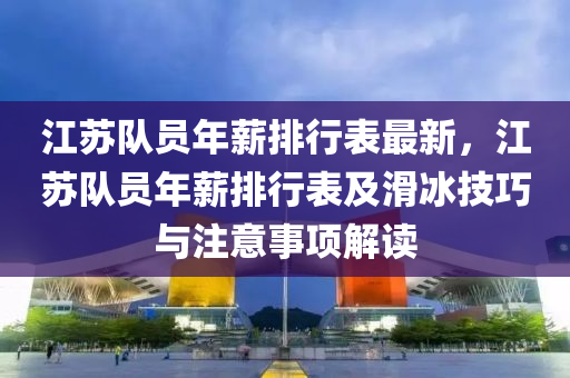 江苏队员年薪排行表最新，江苏队员年薪排行表及滑冰技巧与注意事项解读