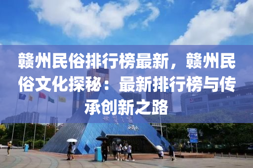 赣州民俗排行榜最新，赣州民俗文化探秘：最新排行榜与传承创新之路