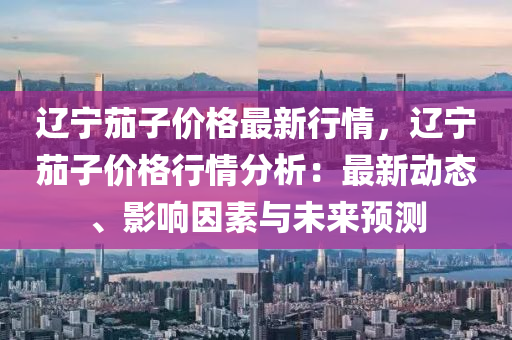 辽宁茄子价格最新行情，辽宁茄子价格行情分析：最新动态、影响因素与未来预测