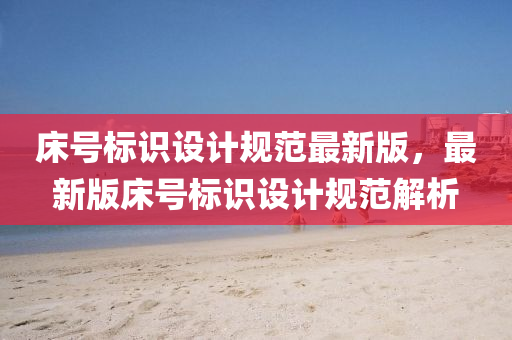 床号标识设计规范最新版，最新版床号标识设计规范解析