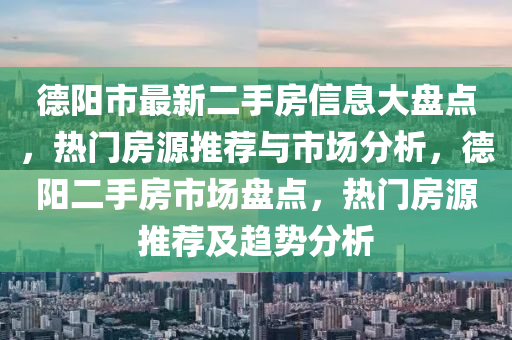 德阳市最新二手房信息大盘点，热门房源推荐与市场分析，德阳二手房市场盘点，热门房源推荐及趋势分析