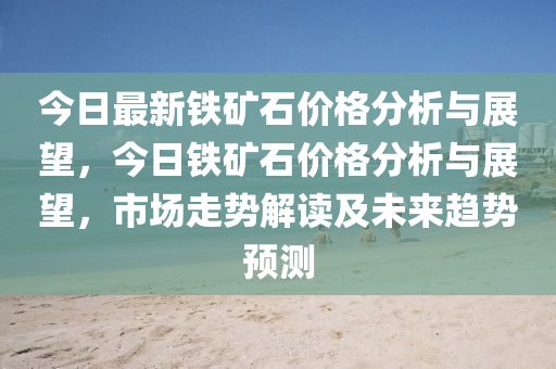 今日最新铁矿石价格分析与展望，今日铁矿石价格分析与展望，市场走势解读及未来趋势预测