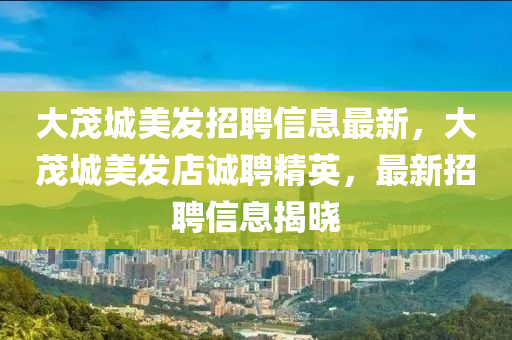 大茂城美发招聘信息最新，大茂城美发店诚聘精英，最新招聘信息揭晓