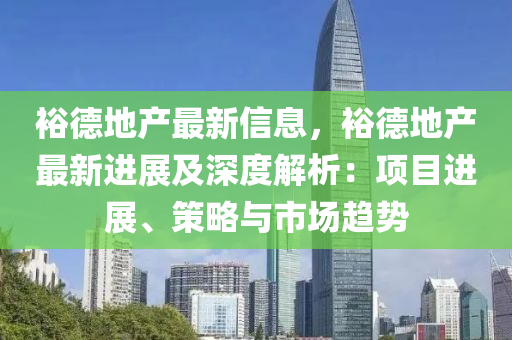 裕德地产最新信息，裕德地产最新进展及深度解析：项目进展、策略与市场趋势