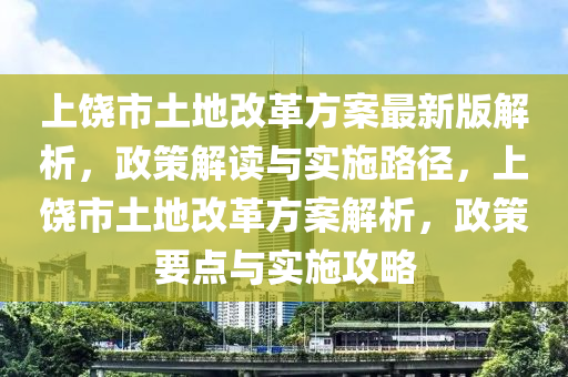 上饶市土地改革方案最新版解析，政策解读与实施路径，上饶市土地改革方案解析，政策要点与实施攻略