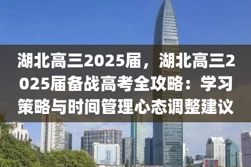 湖北高三2025届，湖北高三2025届备战高考全攻略：学习策略与时间管理心态调整建议