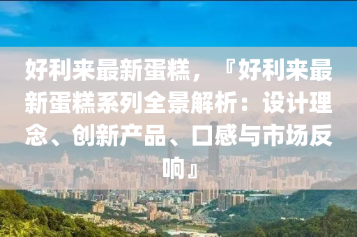 好利来最新蛋糕，『好利来最新蛋糕系列全景解析：设计理念、创新产品、口感与市场反响』