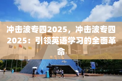 冲击波专四2025，冲击波专四2025：引领英语学习的全面革命