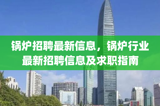 锅炉招聘最新信息，锅炉行业最新招聘信息及求职指南