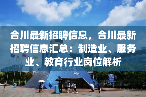 合川最新招聘信息，合川最新招聘信息汇总：制造业、服务业、教育行业岗位解析