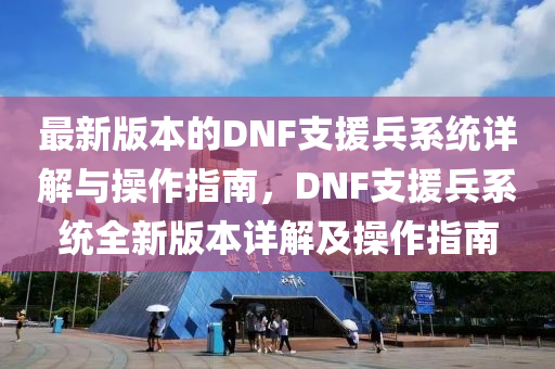 最新版本的DNF支援兵系统详解与操作指南，DNF支援兵系统全新版本详解及操作指南