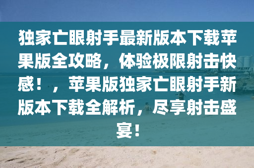 独家亡眼射手最新版本下载苹果版全攻略，体验极限射击快感！，苹果版独家亡眼射手新版本下载全解析，尽享射击盛宴！